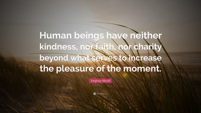 Virginia Woolf Quote: “Human beings have neither kindness, nor faith, nor charity beyond what serves to increase the pleasure of the moment.”