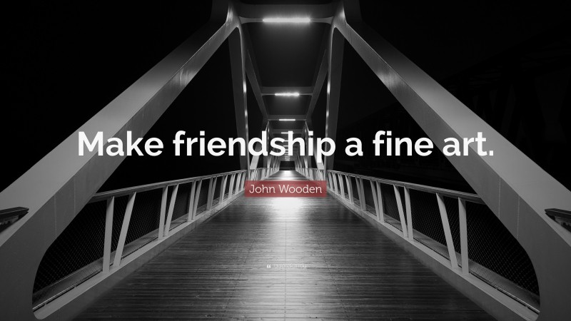John Wooden Quote: “Make friendship a fine art.”