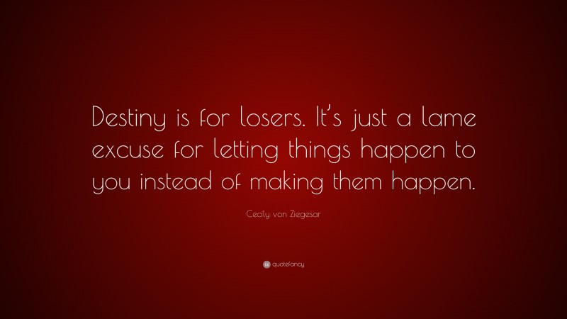 Cecily von Ziegesar Quote: “Destiny is for losers. It’s just a lame excuse for letting things happen to you instead of making them happen.”