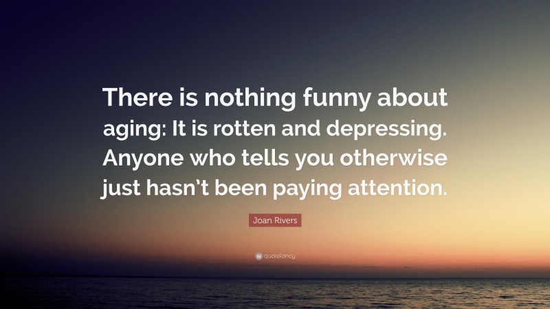 Joan Rivers Quote: “There is nothing funny about aging: It is rotten and depressing. Anyone who tells you otherwise just hasn’t been paying attention.”