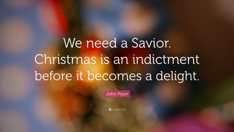 John Piper Quote: “We need a Savior. Christmas is an indictment before it becomes a delight.”