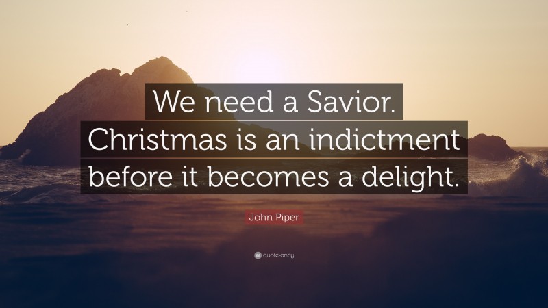 John Piper Quote: “We need a Savior. Christmas is an indictment before it becomes a delight.”