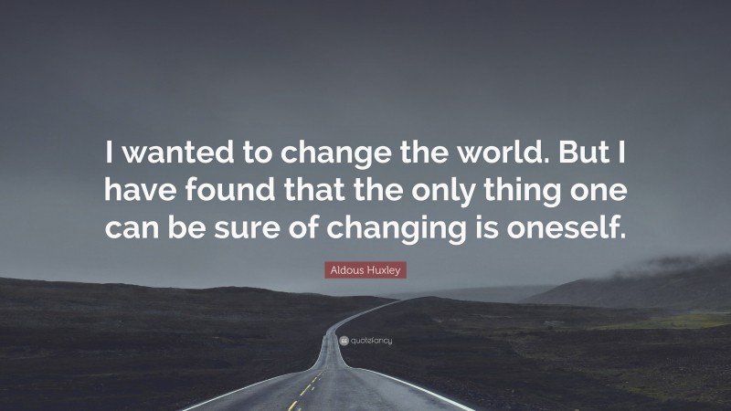 Aldous Huxley Quote: “I wanted to change the world. But I have found that the only thing one can be sure of changing is oneself.”