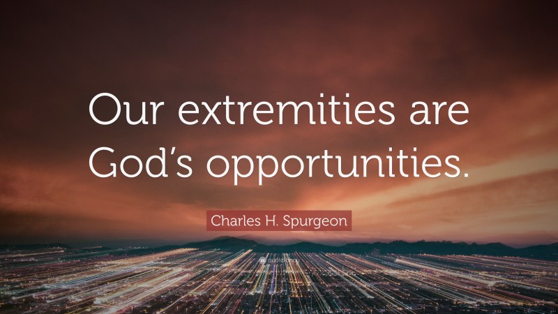 Charles H. Spurgeon Quote: “Our extremities are God’s opportunities.”