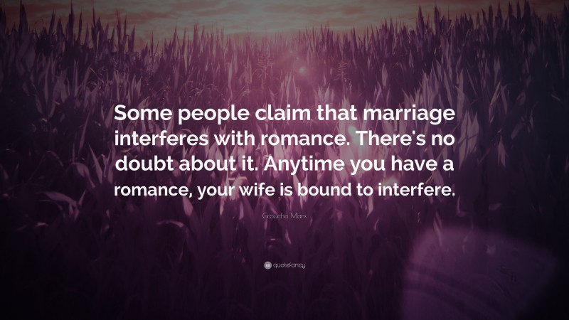 Groucho Marx Quote: “Some people claim that marriage interferes with romance. There's no doubt about it. Anytime you have a romance, your wife is bound to interfere.”