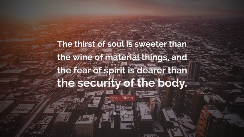 Khalil Gibran Quote: “The thirst of soul is sweeter than the wine of material things, and the fear of spirit is dearer than the security of the body.”