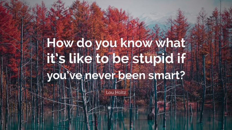 Lou Holtz Quote: “How do you know what it’s like to be stupid if you’ve never been smart?”