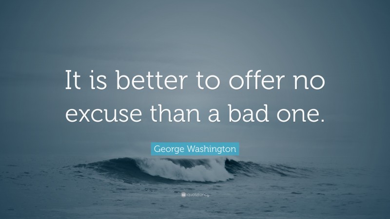 George Washington Quote: “It is better to offer no excuse than a bad one.”