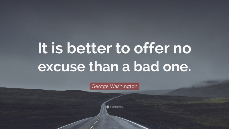 George Washington Quote: “It is better to offer no excuse than a bad one.”
