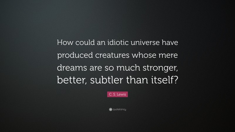 C. S. Lewis Quote: “How could an idiotic universe have produced creatures whose mere dreams are so much stronger, better, subtler than itself?”