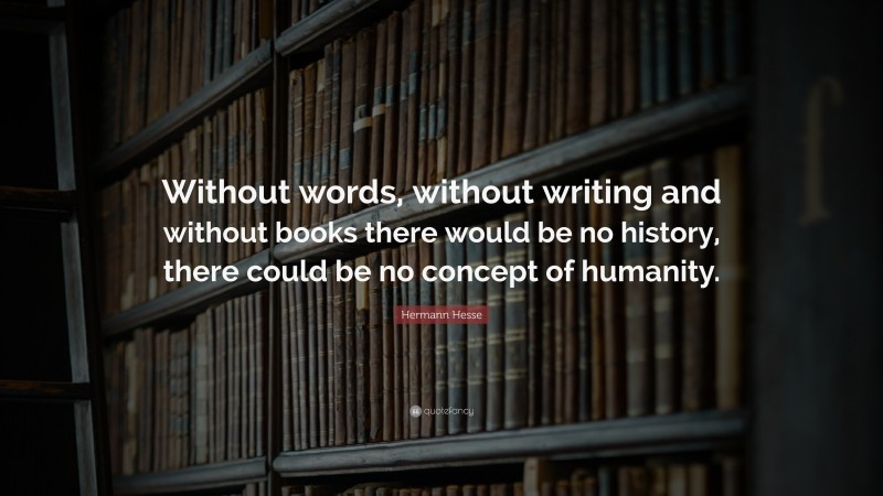Hermann Hesse Quote: “Without words, without writing and without books there would be no history, there could be no concept of humanity.”