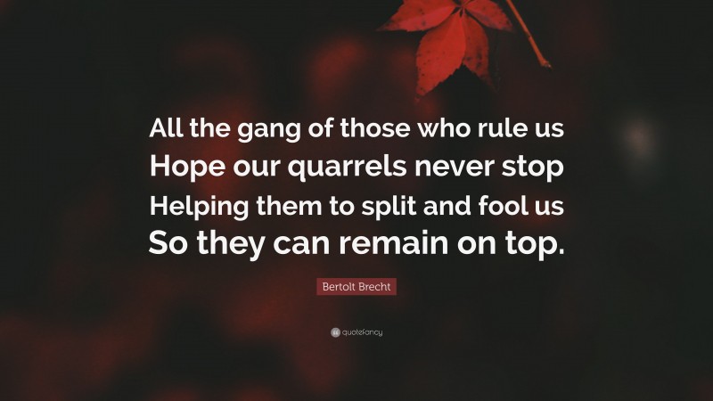 Bertolt Brecht Quote: “All the gang of those who rule us Hope our quarrels never stop Helping them to split and fool us So they can remain on top.”