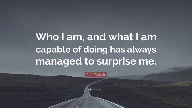 Jodi Picoult Quote: “Who I am, and what I am capable of doing has always managed to surprise me.”