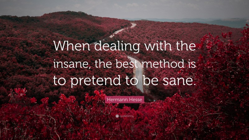 Hermann Hesse Quote: “When dealing with the insane, the best method is to pretend to be sane.”