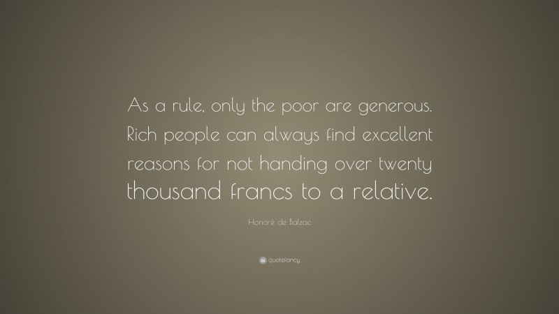 Honoré de Balzac Quote: “As a rule, only the poor are generous. Rich people can always find excellent reasons for not handing over twenty thousand francs to a relative.”
