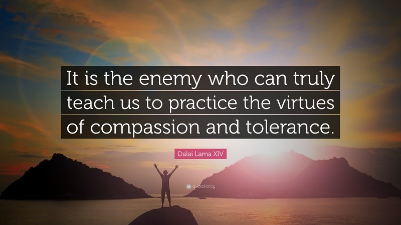 Dalai Lama XIV Quote: “It is the enemy who can truly teach us to practice the virtues of compassion and tolerance.”