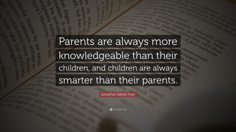 Jonathan Safran Foer Quote: “Parents are always more knowledgeable than their children, and children are always smarter than their parents.”