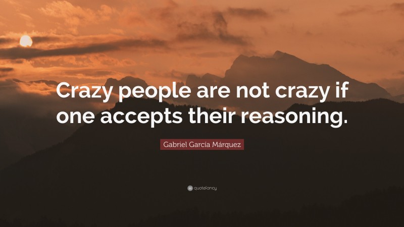 Gabriel Garcí­a Márquez Quote: “Crazy people are not crazy if one accepts their reasoning.”