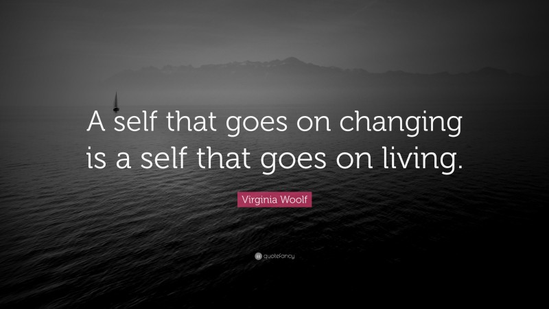 Virginia Woolf Quote: “A self that goes on changing is a self that goes on living.”