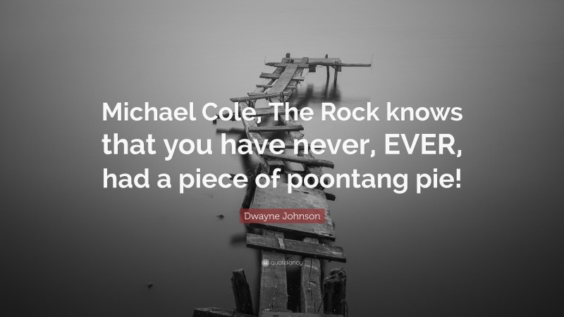 Dwayne Johnson Quote: “Michael Cole, The Rock knows that you have never, EVER, had a piece of poontang pie!”