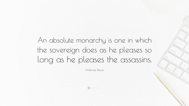 Ambrose Bierce Quote: “An absolute monarchy is one in which the sovereign does as he pleases so long as he pleases the assassins.”