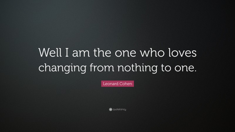 Leonard Cohen Quote: “Well I am the one who loves changing from nothing to one.”