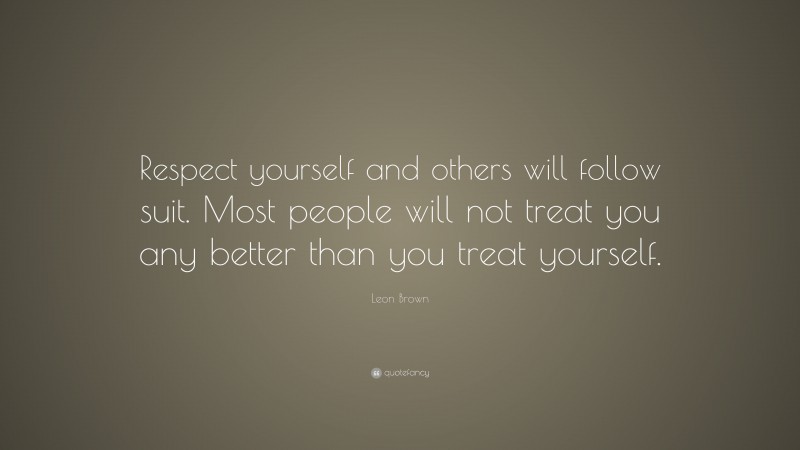 Leon Brown Quote: “Respect yourself and others will follow suit. Most people will not treat you any better than you treat yourself.”
