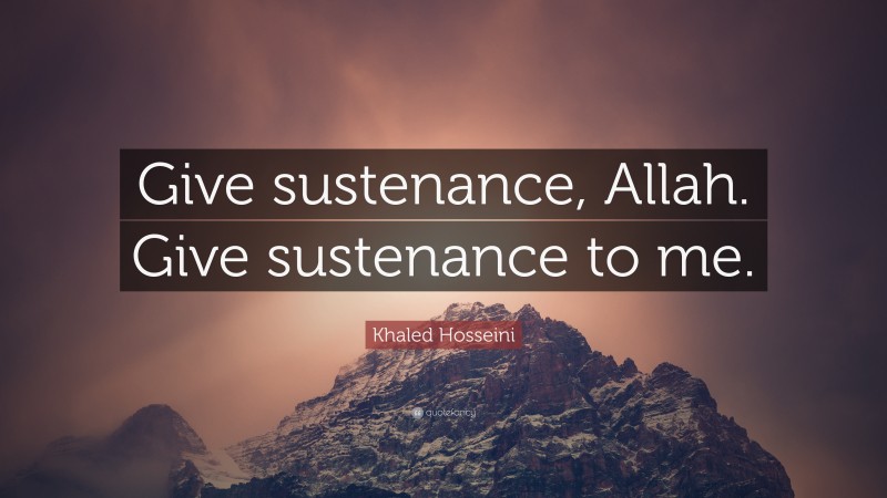 Khaled Hosseini Quote: “Give sustenance, Allah. Give sustenance to me.”