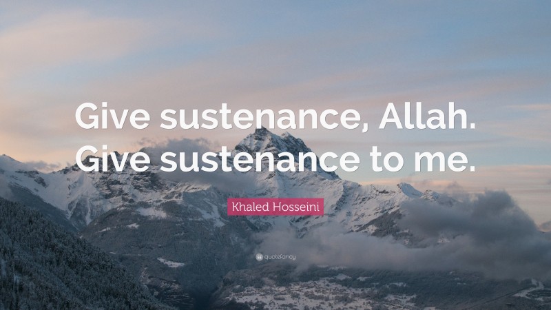Khaled Hosseini Quote: “Give sustenance, Allah. Give sustenance to me.”