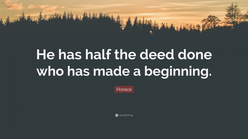 Horace Quote: “He has half the deed done who has made a beginning.”