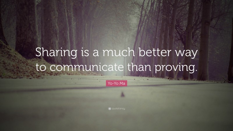 Yo-Yo Ma Quote: “Sharing is a much better way to communicate than proving.”
