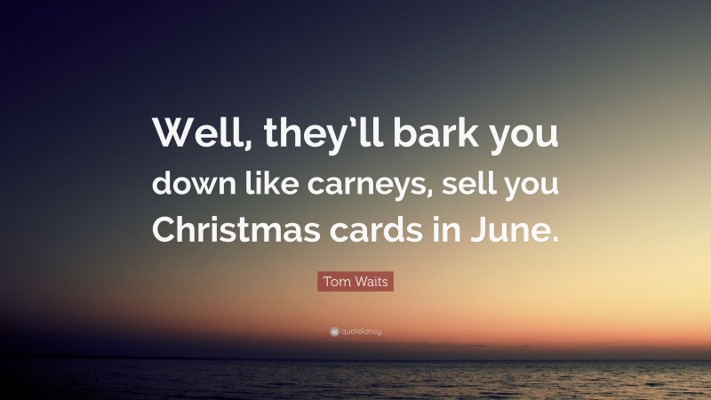 Tom Waits Quote: “Well, they’ll bark you down like carneys, sell you Christmas cards in June.”