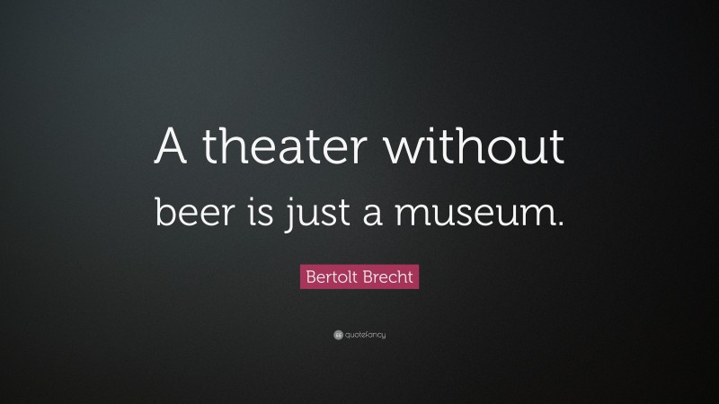 Bertolt Brecht Quote: “A theater without beer is just a museum.”