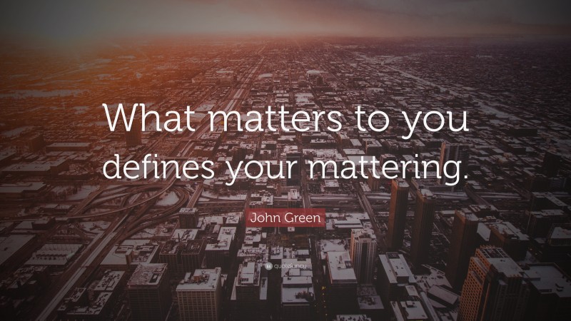 John Green Quote: “What matters to you defines your mattering.”
