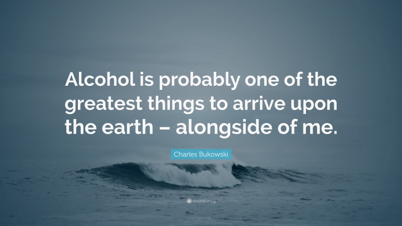 Charles Bukowski Quote: “Alcohol is probably one of the greatest things to arrive upon the earth – alongside of me.”