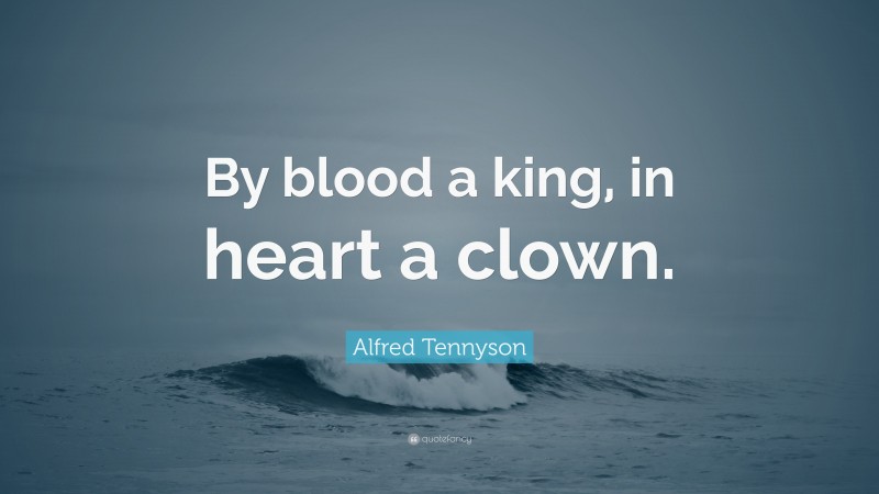 Alfred Tennyson Quote: “By blood a king, in heart a clown.”