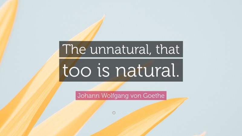 Johann Wolfgang von Goethe Quote: “The unnatural, that too is natural.”