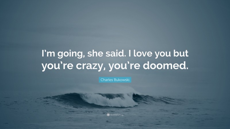Charles Bukowski Quote: “I’m going, she said. I love you but you’re crazy, you’re doomed.”