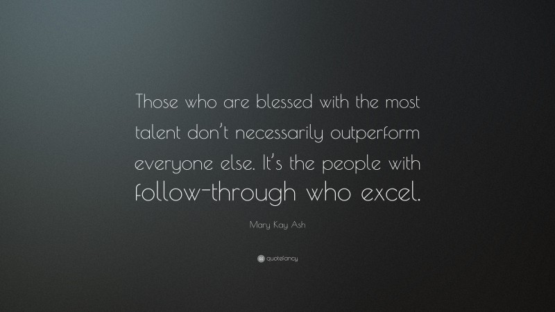 Mary Kay Ash Quote: “Those who are blessed with the most talent don’t necessarily outperform everyone else. It’s the people with follow-through who excel.”