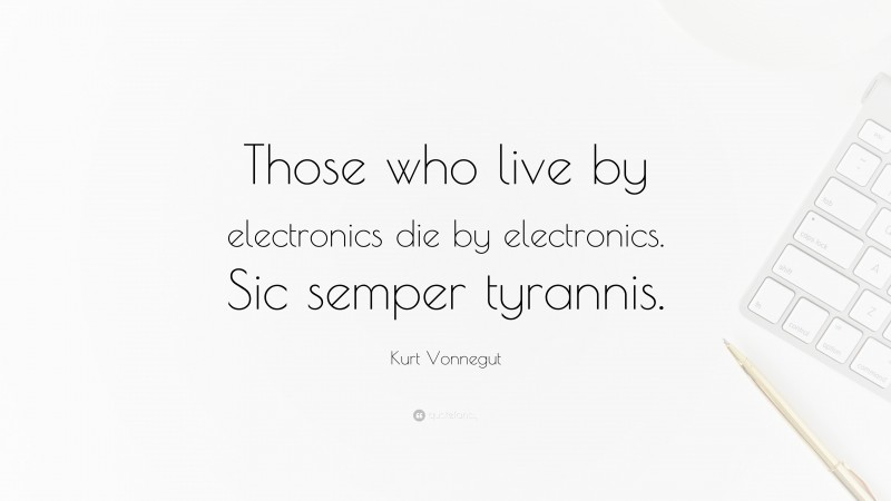 Kurt Vonnegut Quote: “Those who live by electronics die by electronics. Sic semper tyrannis.”