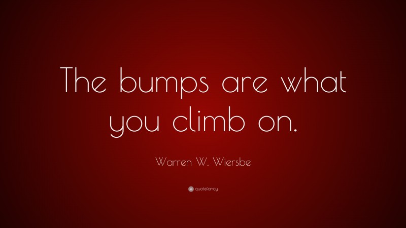 Warren W. Wiersbe Quote: “The bumps are what you climb on.”
