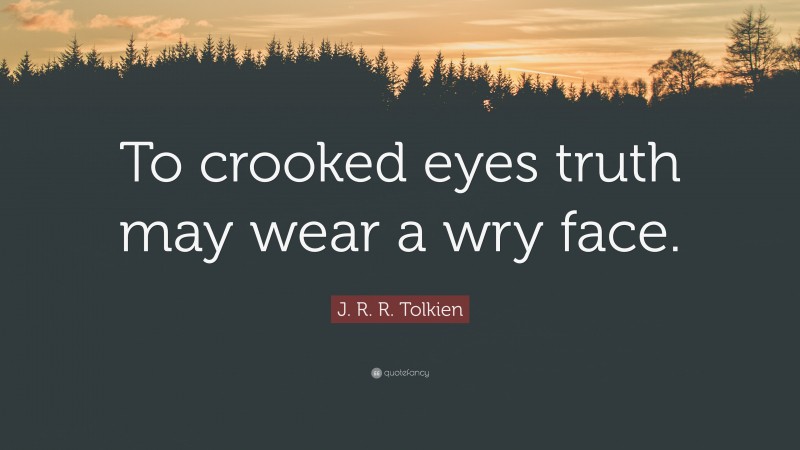 J. R. R. Tolkien Quote: “To crooked eyes truth may wear a wry face.”