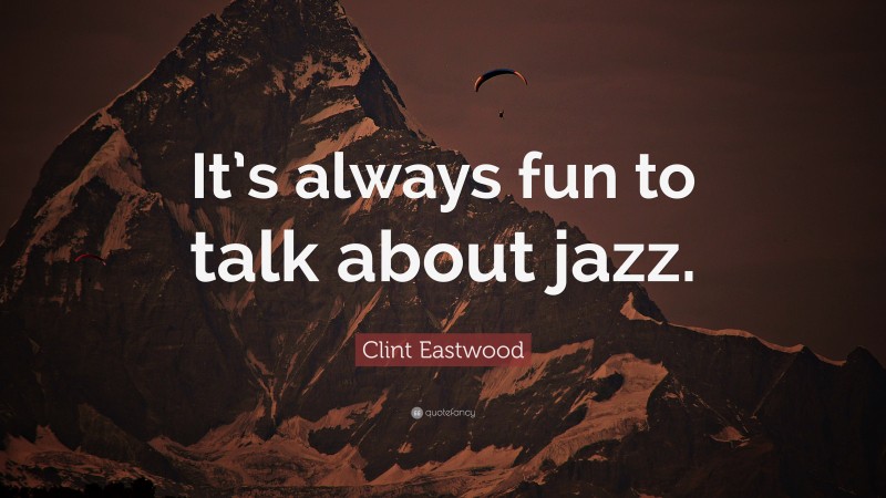 Clint Eastwood Quote: “It’s always fun to talk about jazz.”