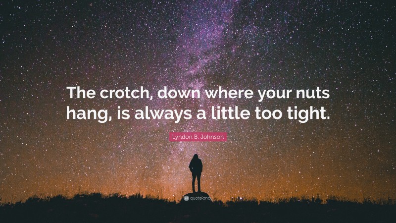 Lyndon B. Johnson Quote: “The crotch, down where your nuts hang, is always a little too tight.”
