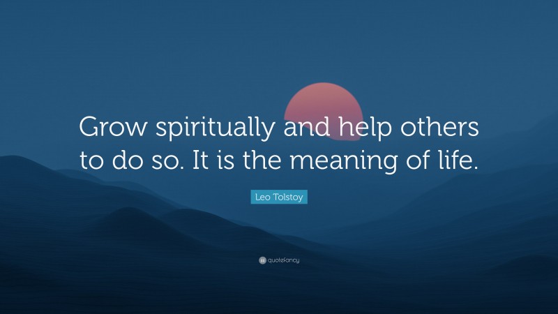 Leo Tolstoy Quote: “Grow spiritually and help others to do so. It is the meaning of life.”
