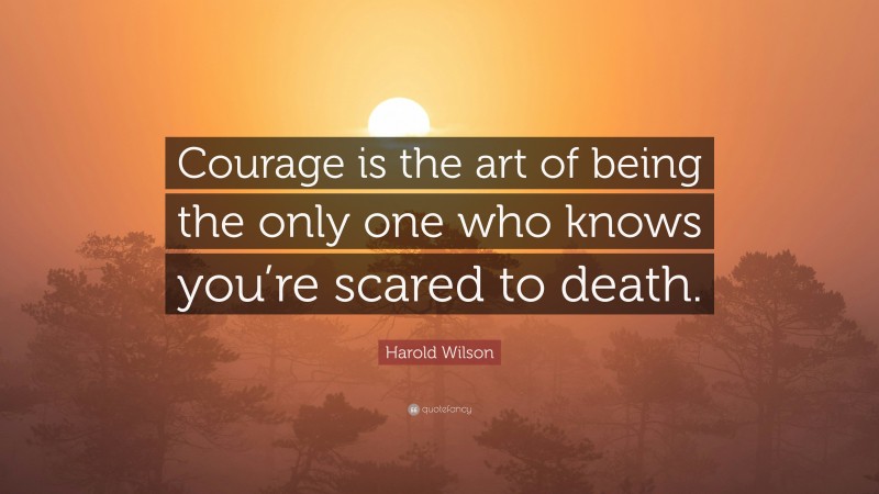 Harold Wilson Quote: “Courage is the art of being the only one who knows you’re scared to death.”