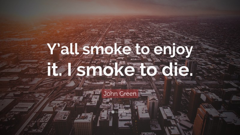 John Green Quote: “Y’all smoke to enjoy it. I smoke to die.”