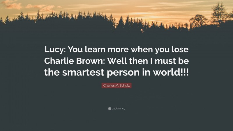 Charles M. Schulz Quote: “Lucy: You learn more when you lose Charlie Brown: Well then I must be the smartest person in world!!!”