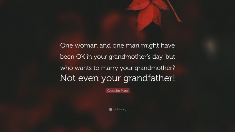 Groucho Marx Quote: “One woman and one man might have been OK in your grandmother’s day, but who wants to marry your grandmother? Not even your grandfather!”