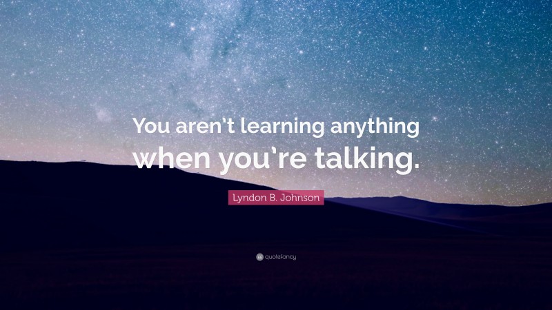 Lyndon B. Johnson Quote: “You aren’t learning anything when you’re talking.”